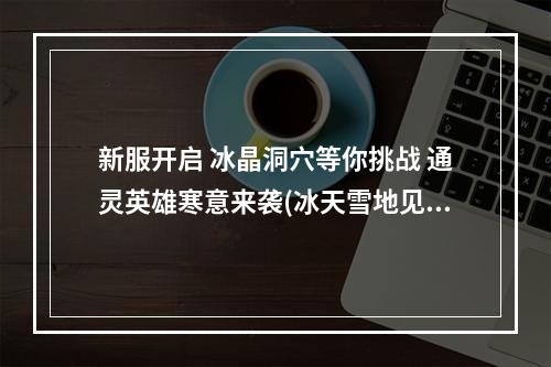 新服开启 冰晶洞穴等你挑战 通灵英雄寒意来袭(冰天雪地见证勇者荣耀 通灵英雄新服热力升温)