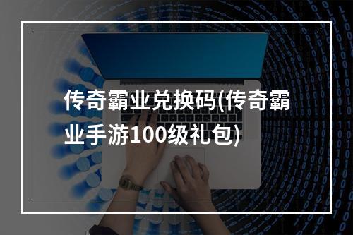 传奇霸业兑换码(传奇霸业手游100级礼包)