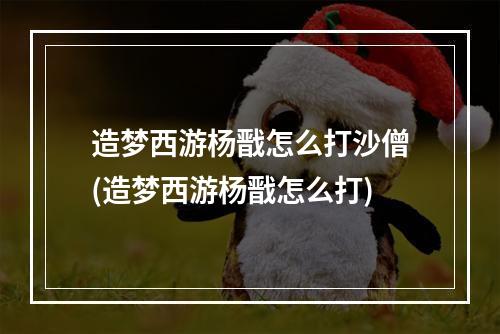 造梦西游杨戬怎么打沙僧(造梦西游杨戬怎么打)