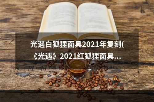 光遇白狐狸面具2021年复刻(《光遇》2021红狐狸面具先祖兑换表 红狐狸面具兑换图)