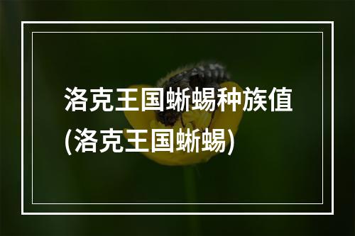 洛克王国蜥蜴种族值(洛克王国蜥蜴)