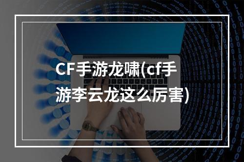 CF手游龙啸(cf手游李云龙这么厉害)