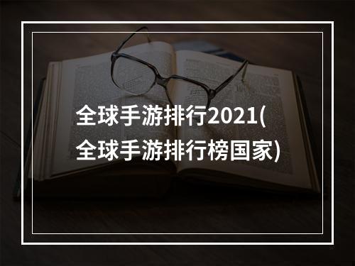 全球手游排行2021(全球手游排行榜国家)