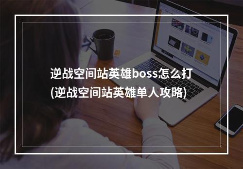 逆战空间站英雄boss怎么打(逆战空间站英雄单人攻略)