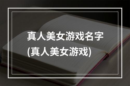 真人美女游戏名字(真人美女游戏)