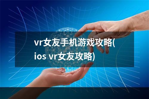 vr女友手机游戏攻略(ios vr女友攻略)