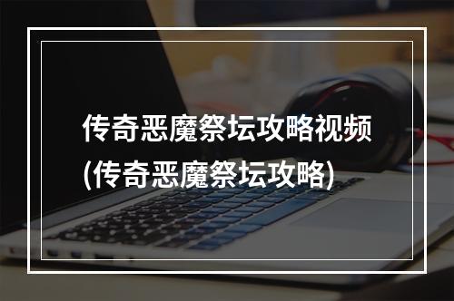 传奇恶魔祭坛攻略视频(传奇恶魔祭坛攻略)