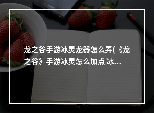 龙之谷手游冰灵龙器怎么弄(《龙之谷》手游冰灵怎么加点 冰灵刷图加点推荐  )