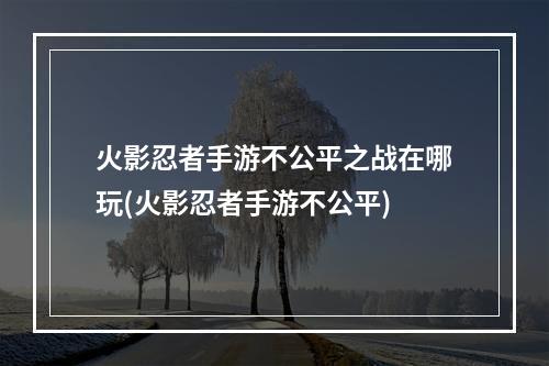 火影忍者手游不公平之战在哪玩(火影忍者手游不公平)