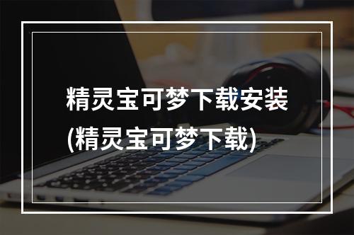 精灵宝可梦下载安装(精灵宝可梦下载)