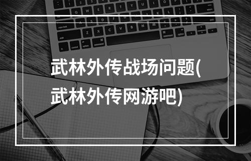 武林外传战场问题(武林外传网游吧)