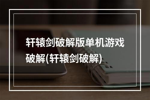 轩辕剑破解版单机游戏破解(轩辕剑破解)