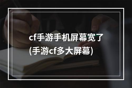 cf手游手机屏幕宽了(手游cf多大屏幕)