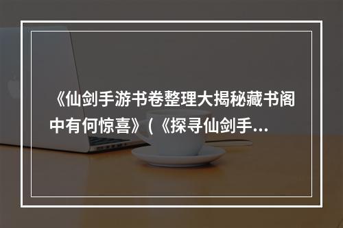 《仙剑手游书卷整理大揭秘藏书阁中有何惊喜》(《探寻仙剑手游书卷解读每本书的独特之处》)