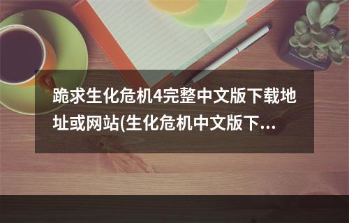 跪求生化危机4完整中文版下载地址或网站(生化危机中文版下载)