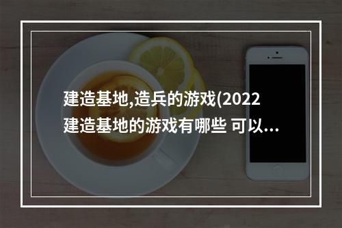 建造基地,造兵的游戏(2022建造基地的游戏有哪些 可以建造基地的游戏排行榜)