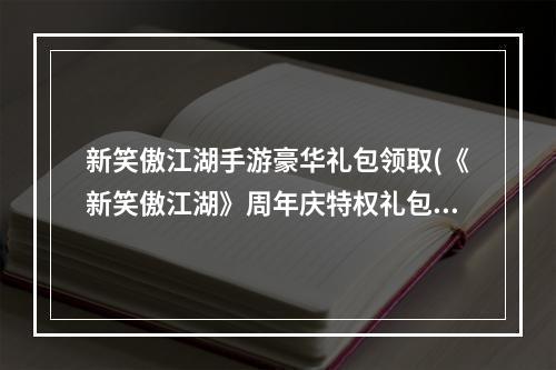 新笑傲江湖手游豪华礼包领取(《新笑傲江湖》周年庆特权礼包已开放领取 新笑傲江湖手游)