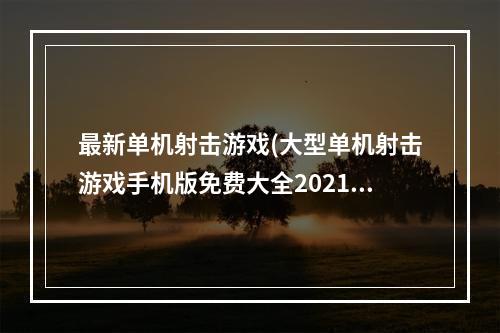 最新单机射击游戏(大型单机射击游戏手机版免费大全2021 单机大型射击)