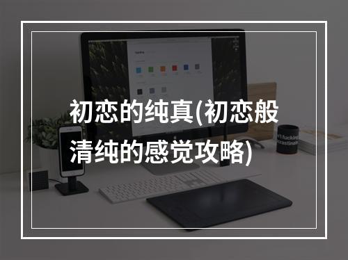 初恋的纯真(初恋般清纯的感觉攻略)