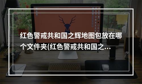 红色警戒共和国之辉地图包放在哪个文件夹(红色警戒共和国之辉地图)