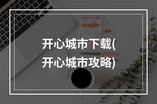 开心城市下载(开心城市攻略)