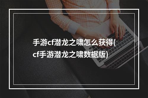 手游cf潜龙之啸怎么获得(cf手游潜龙之啸数据版)