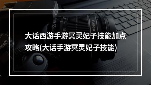 大话西游手游冥灵妃子技能加点攻略(大话手游冥灵妃子技能)