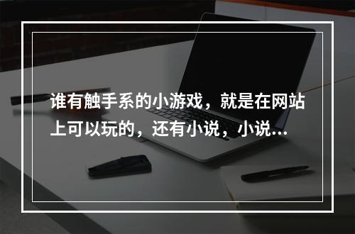 谁有触手系的小游戏，就是在网站上可以玩的，还有小说，小说打包发给我，谢谢了啊那个触手都市全集还有魔(触手小游戏)