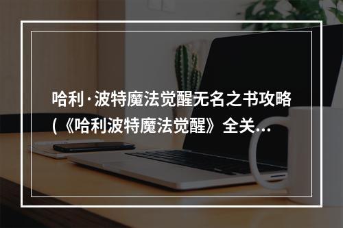 哈利·波特魔法觉醒无名之书攻略(《哈利波特魔法觉醒》全关卡攻略大全 无名之书图文全攻略)