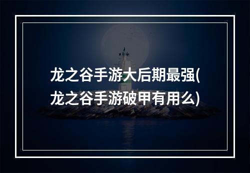 龙之谷手游大后期最强(龙之谷手游破甲有用么)