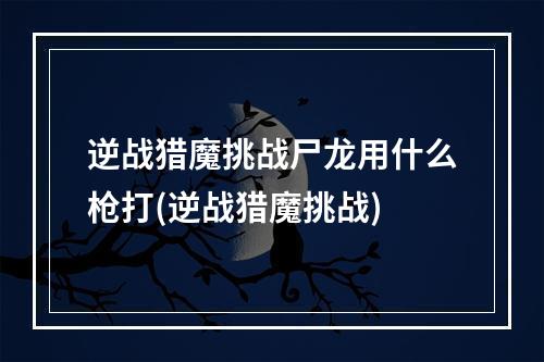 逆战猎魔挑战尸龙用什么枪打(逆战猎魔挑战)