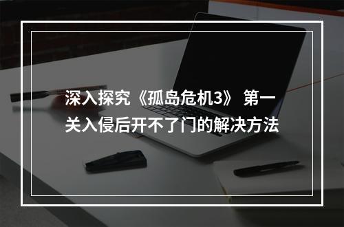 深入探究《孤岛危机3》 第一关入侵后开不了门的解决方法