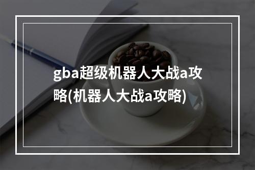 gba超级机器人大战a攻略(机器人大战a攻略)