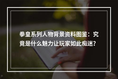 拳皇系列人物背景资料图鉴：究竟是什么魅力让玩家如此痴迷？