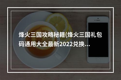 烽火三国攻略秘籍(烽火三国礼包码通用大全最新2022兑换码领取)