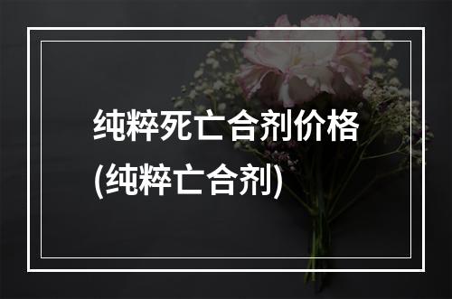 纯粹死亡合剂价格(纯粹亡合剂)