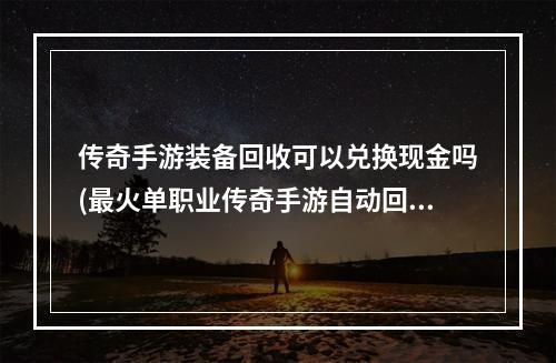 传奇手游装备回收可以兑换现金吗(最火单职业传奇手游自动回收装备)