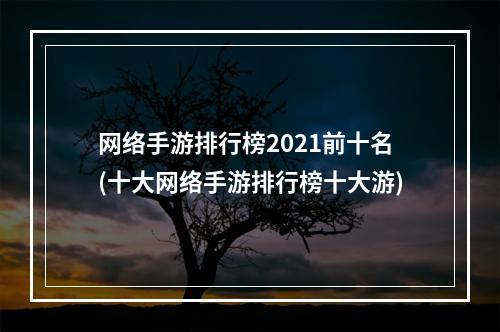 网络手游排行榜2021前十名(十大网络手游排行榜十大游)