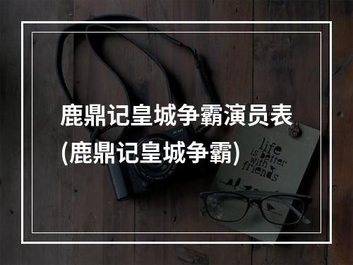 鹿鼎记皇城争霸演员表(鹿鼎记皇城争霸)