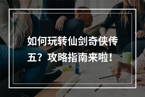 如何玩转仙剑奇侠传五？攻略指南来啦！