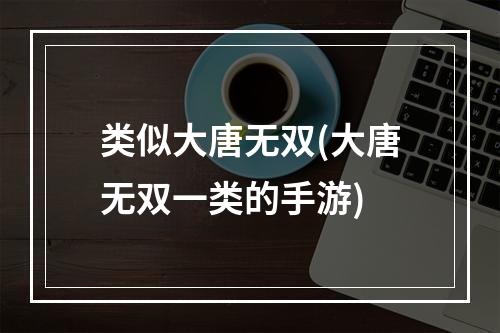 类似大唐无双(大唐无双一类的手游)