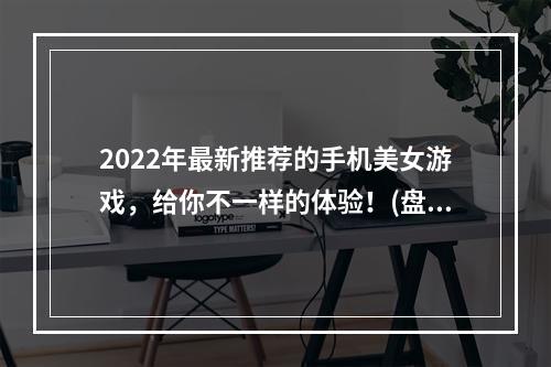 2022年最新推荐的手机美女游戏，给你不一样的体验！(盘点2022年最好玩的美女手机游戏，女性玩家必看！)