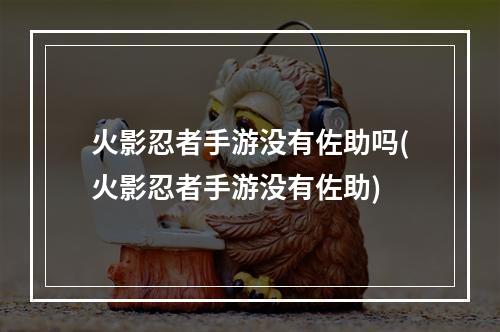 火影忍者手游没有佐助吗(火影忍者手游没有佐助)