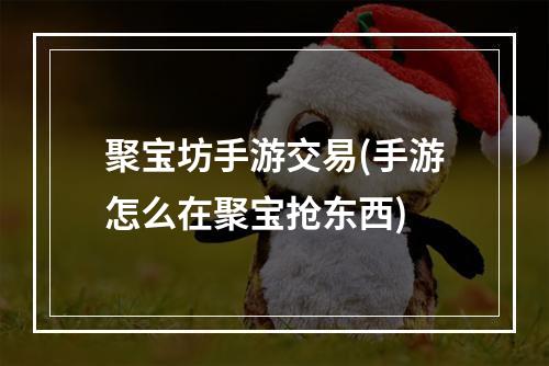 聚宝坊手游交易(手游怎么在聚宝抢东西)