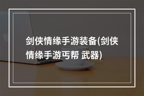 剑侠情缘手游装备(剑侠情缘手游丐帮 武器)