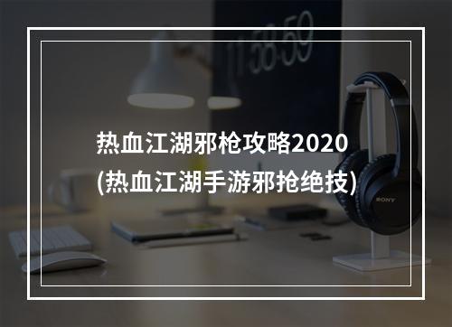 热血江湖邪枪攻略2020(热血江湖手游邪抢绝技)