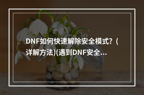 DNF如何快速解除安全模式？(详解方法)(遇到DNF安全模式怎么办？教你轻松解除！(解决问题))