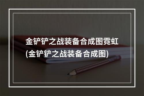 金铲铲之战装备合成图霓虹(金铲铲之战装备合成图)