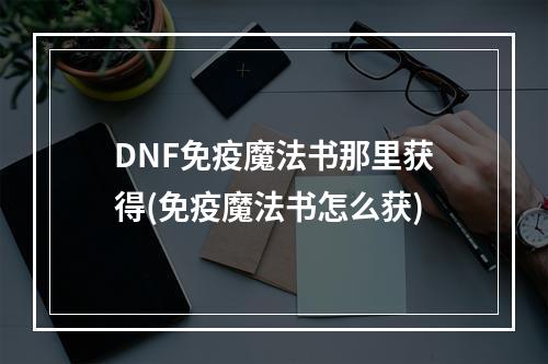 DNF免疫魔法书那里获得(免疫魔法书怎么获)