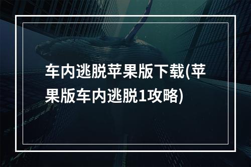 车内逃脱苹果版下载(苹果版车内逃脱1攻略)